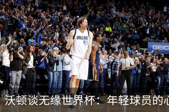 沃顿谈无缘世界杯：年轻球员的心态与未来希望