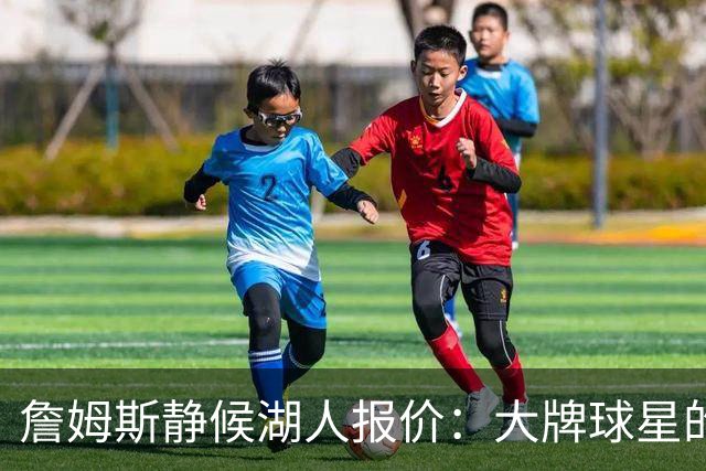 詹姆斯静候湖人报价：大牌球星的谈判艺术！